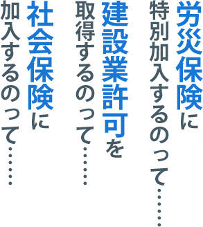 社会保険に加入するのって……建設業許可を取得するのって……労災保険に特別加入するのって……